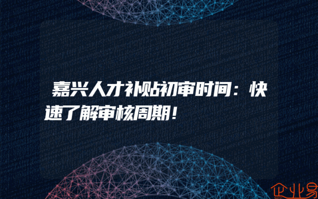 嘉兴人才补贴初审时间：快速了解审核周期！