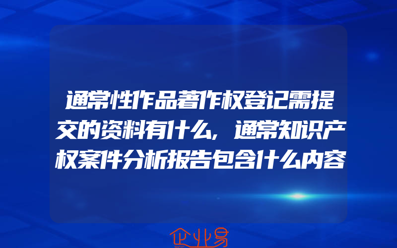 通常性作品著作权登记需提交的资料有什么,通常知识产权案件分析报告包含什么内容