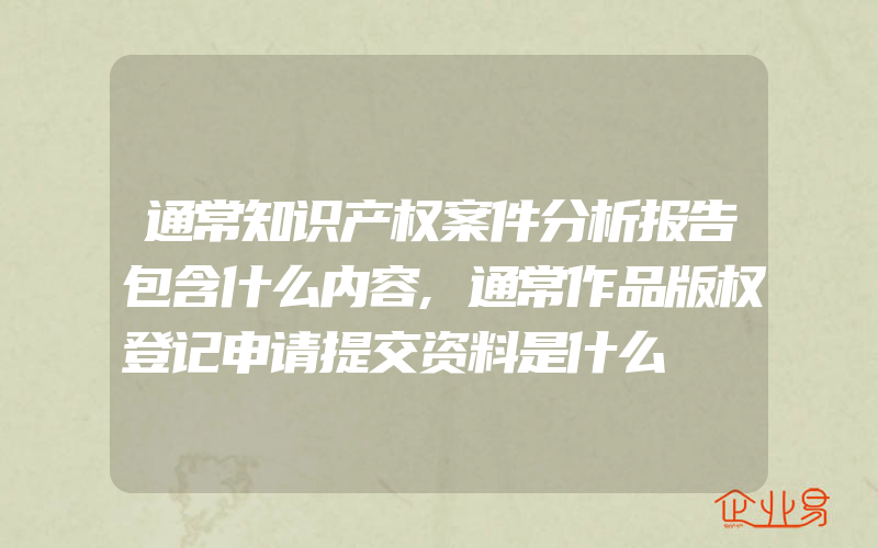 通常知识产权案件分析报告包含什么内容,通常作品版权登记申请提交资料是什么