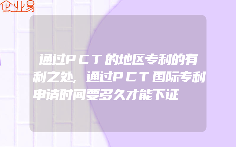 通过PCT的地区专利的有利之处,通过PCT国际专利申请时间要多久才能下证