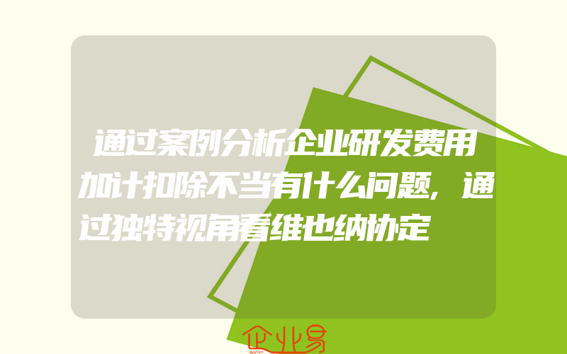 通过案例分析企业研发费用加计扣除不当有什么问题,通过独特视角看维也纳协定