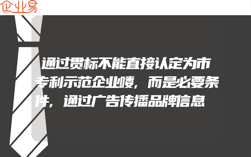 通过贯标不能直接认定为市专利示范企业喽,而是必要条件,通过广告传播品牌信息