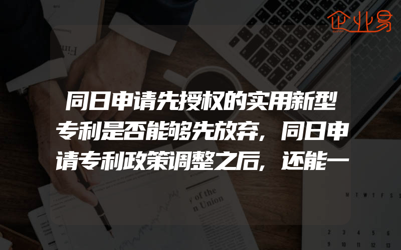 同日申请先授权的实用新型专利是否能够先放弃,同日申请专利政策调整之后,还能一案两报吗