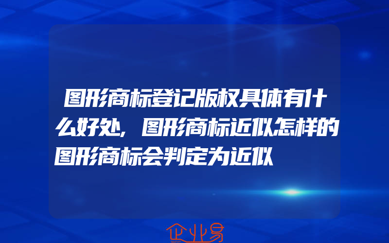 图形商标登记版权具体有什么好处,图形商标近似怎样的图形商标会判定为近似