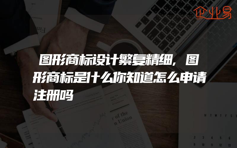 图形商标设计繁复精细,图形商标是什么你知道怎么申请注册吗