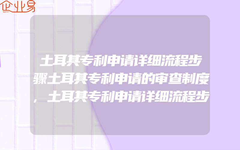 土耳其专利申请详细流程步骤土耳其专利申请的审查制度,土耳其专利申请详细流程步骤专利申请优先权期限多久