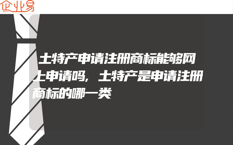 土特产申请注册商标能够网上申请吗,土特产是申请注册商标的哪一类