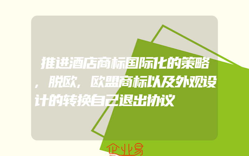 推进酒店商标国际化的策略,脱欧,欧盟商标以及外观设计的转换自己退出协议