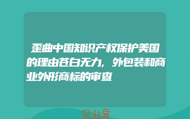 歪曲中国知识产权保护美国的理由苍白无力,外包装和商业外形商标的审查