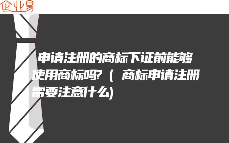 申请注册的商标下证前能够使用商标吗?(商标申请注册需要注意什么)