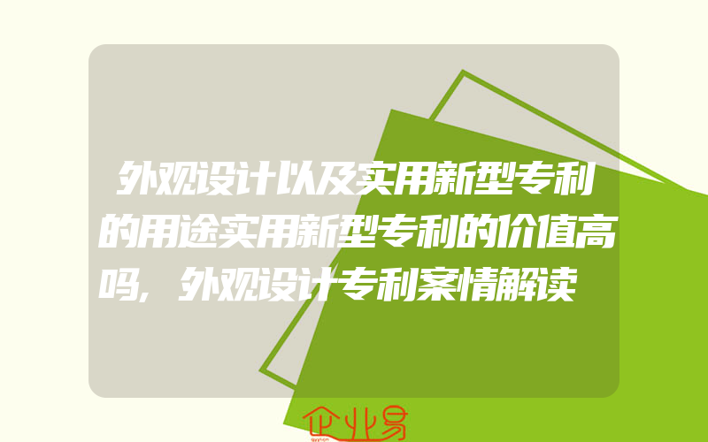 外观设计以及实用新型专利的用途实用新型专利的价值高吗,外观设计专利案情解读