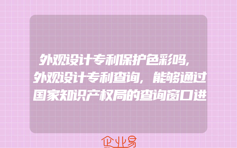 外观设计专利保护色彩吗,外观设计专利查询,能够通过国家知识产权局的查询窗口进行查询