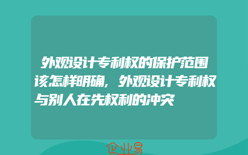 外观设计专利权的保护范围该怎样明确,外观设计专利权与别人在先权利的冲突