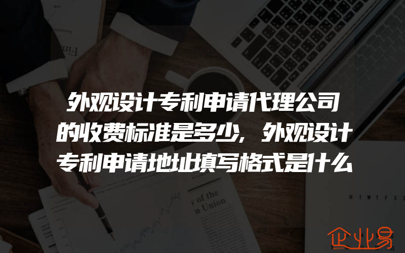 外观设计专利申请代理公司的收费标准是多少,外观设计专利申请地址填写格式是什么