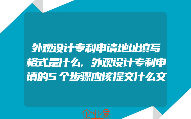 外观设计专利申请地址填写格式是什么,外观设计专利申请的5个步骤应该提交什么文件