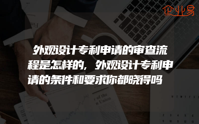 外观设计专利申请的审查流程是怎样的,外观设计专利申请的条件和要求你都晓得吗