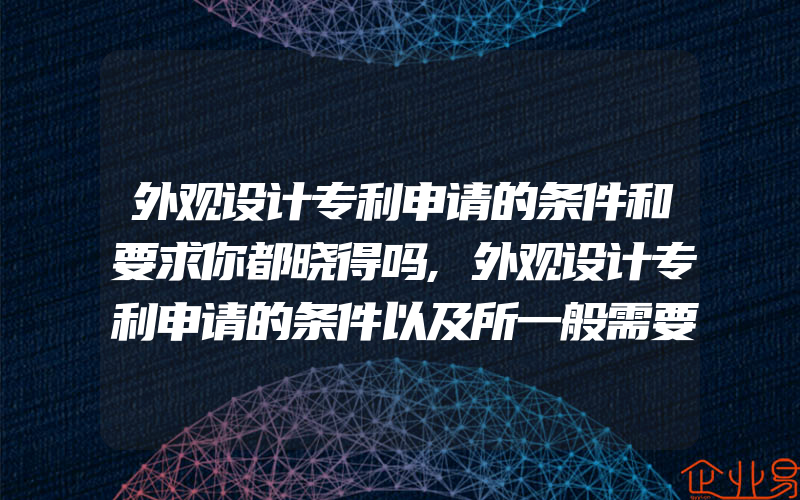 外观设计专利申请的条件和要求你都晓得吗,外观设计专利申请的条件以及所一般需要的资料