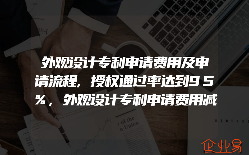 外观设计专利申请费用及申请流程,授权通过率达到95%,外观设计专利申请费用减缴有什么规定和要求