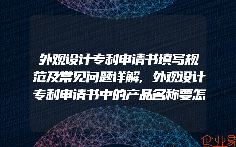 外观设计专利申请书填写规范及常见问题详解,外观设计专利申请书中的产品名称要怎么写