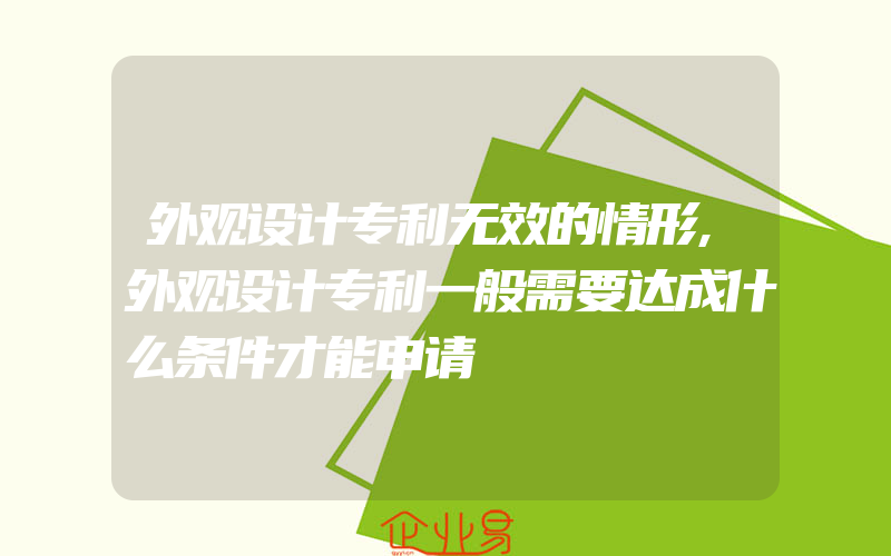 外观设计专利无效的情形,外观设计专利一般需要达成什么条件才能申请