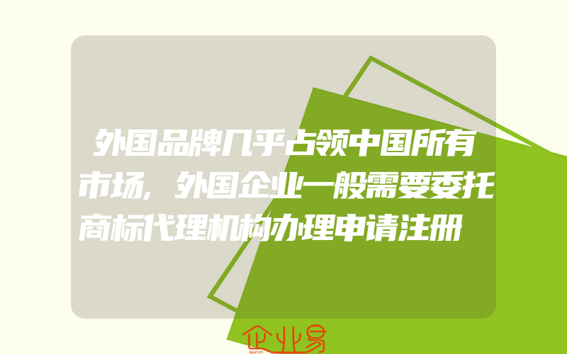 外国品牌几乎占领中国所有市场,外国企业一般需要委托商标代理机构办理申请注册