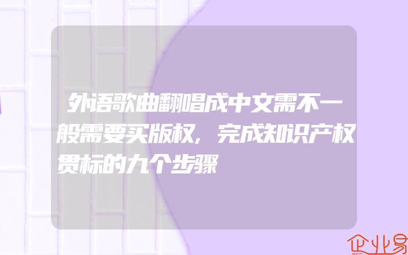 外语歌曲翻唱成中文需不一般需要买版权,完成知识产权贯标的九个步骤