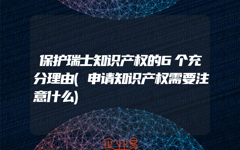 保护瑞士知识产权的6个充分理由(申请知识产权需要注意什么)