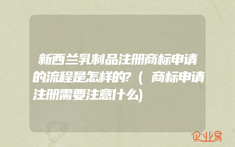 新西兰乳制品注册商标申请的流程是怎样的?(商标申请注册需要注意什么)