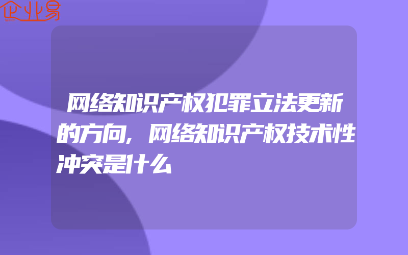 网络知识产权犯罪立法更新的方向,网络知识产权技术性冲突是什么