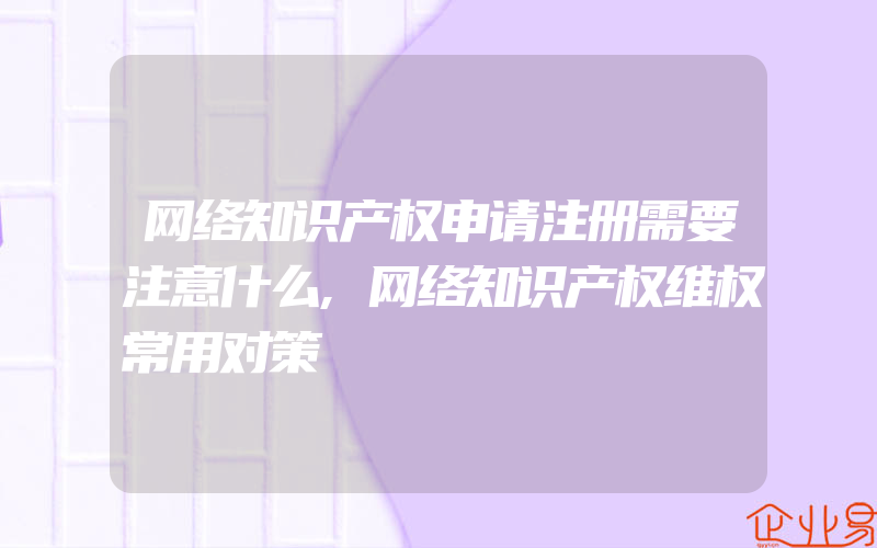 网络知识产权申请注册需要注意什么,网络知识产权维权常用对策