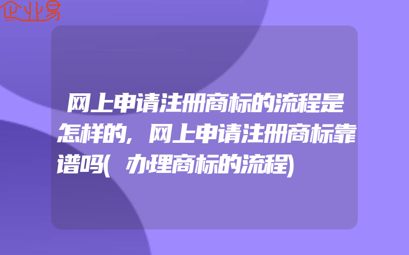 网上申请注册商标的流程是怎样的,网上申请注册商标靠谱吗(办理商标的流程)