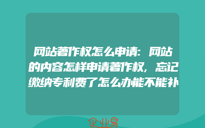 网站著作权怎么申请:网站的内容怎样申请著作权,忘记缴纳专利费了怎么办能不能补缴