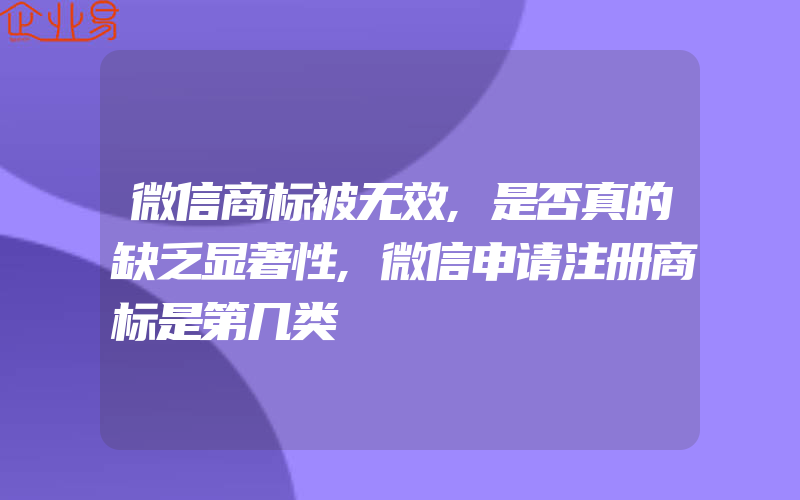 微信商标被无效,是否真的缺乏显著性,微信申请注册商标是第几类