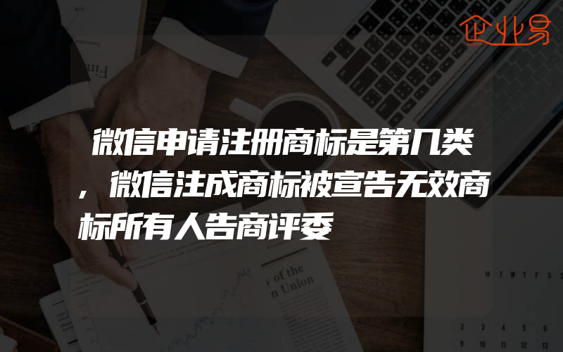 微信申请注册商标是第几类,微信注成商标被宣告无效商标所有人告商评委