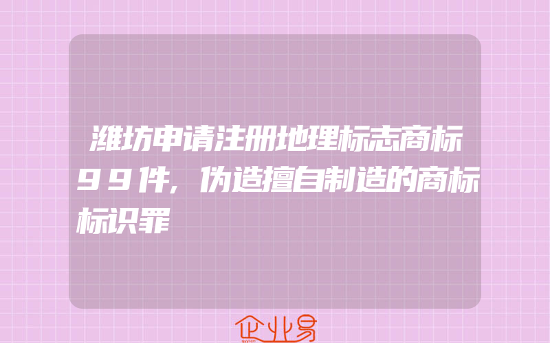 潍坊申请注册地理标志商标99件,伪造擅自制造的商标标识罪