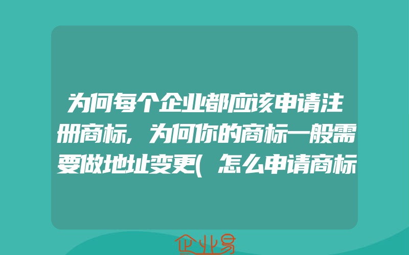 为何每个企业都应该申请注册商标,为何你的商标一般需要做地址变更(怎么申请商标变更)