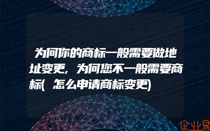 为何你的商标一般需要做地址变更,为何您不一般需要商标(怎么申请商标变更)