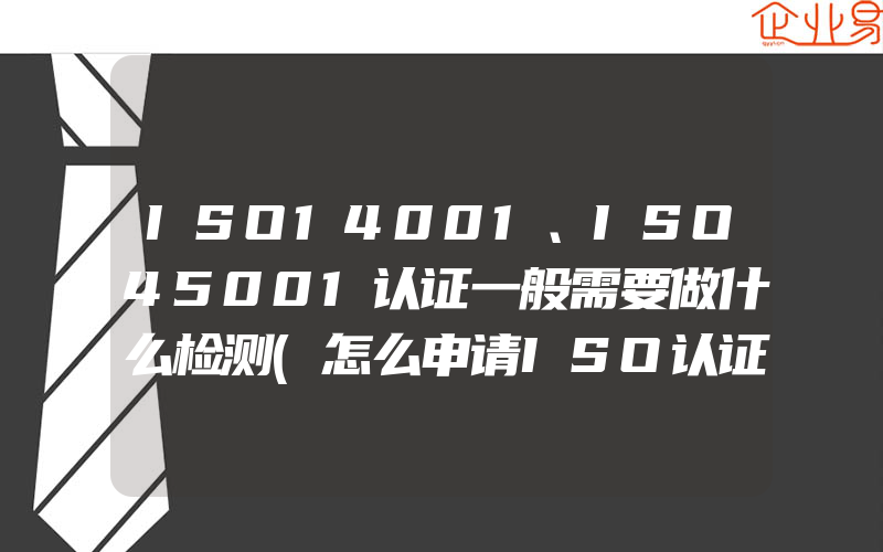 ISO14001、ISO45001认证一般需要做什么检测(怎么申请ISO认证)