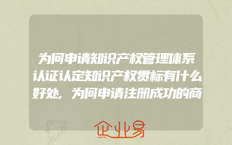 为何申请知识产权管理体系认证认定知识产权贯标有什么好处,为何申请注册成功的商标,有被撤销的可能(商标被撤销了)