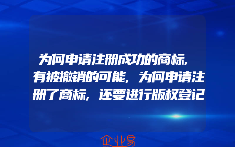 为何申请注册成功的商标,有被撤销的可能,为何申请注册了商标,还要进行版权登记呢(商标被撤销了)