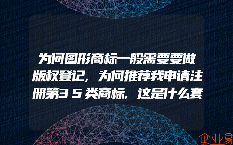 为何图形商标一般需要要做版权登记,为何推荐我申请注册第35类商标,这是什么套路