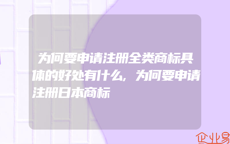 为何要申请注册全类商标具体的好处有什么,为何要申请注册日本商标