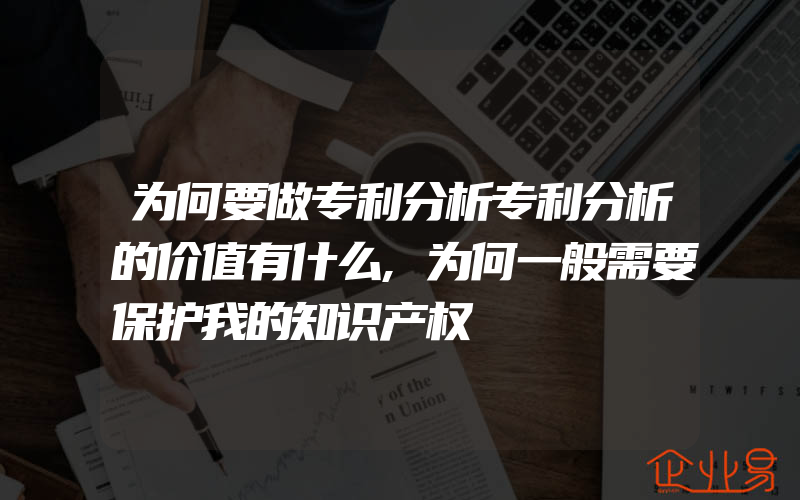 为何要做专利分析专利分析的价值有什么,为何一般需要保护我的知识产权