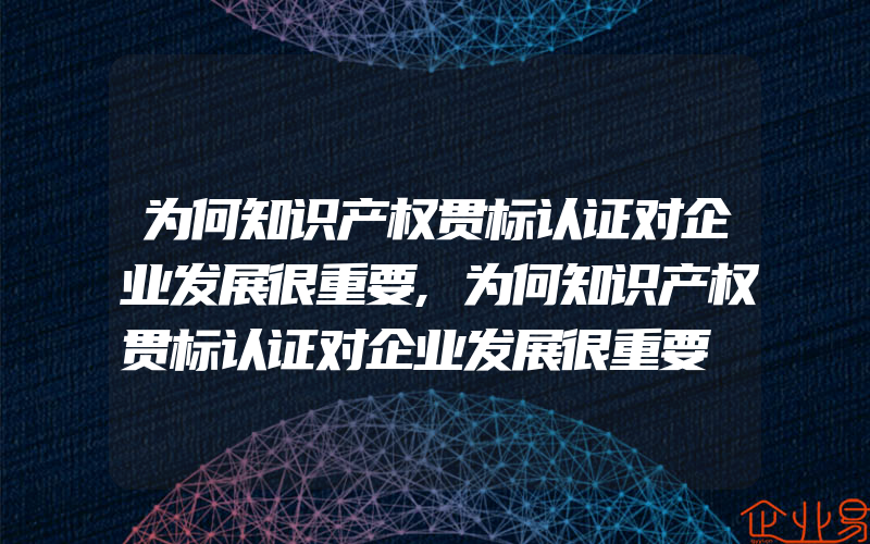 为何知识产权贯标认证对企业发展很重要,为何知识产权贯标认证对企业发展很重要