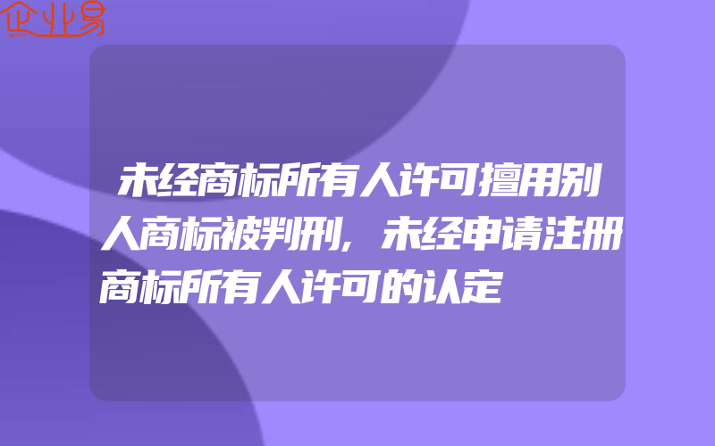 未经商标所有人许可擅用别人商标被判刑,未经申请注册商标所有人许可的认定