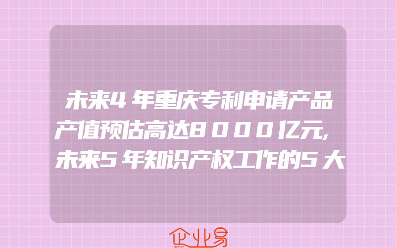 未来4年重庆专利申请产品产值预估高达8000亿元,未来5年知识产权工作的5大解读