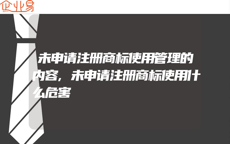 未申请注册商标使用管理的内容,未申请注册商标使用什么危害