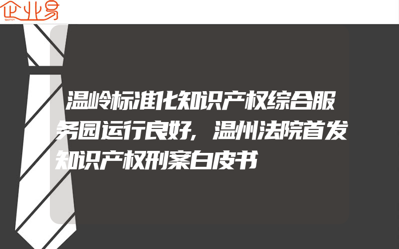 温岭标准化知识产权综合服务园运行良好,温州法院首发知识产权刑案白皮书