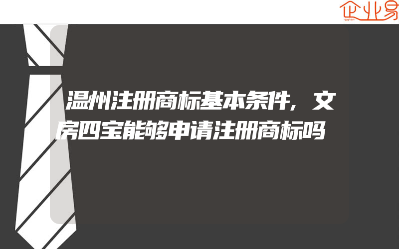 温州注册商标基本条件,文房四宝能够申请注册商标吗