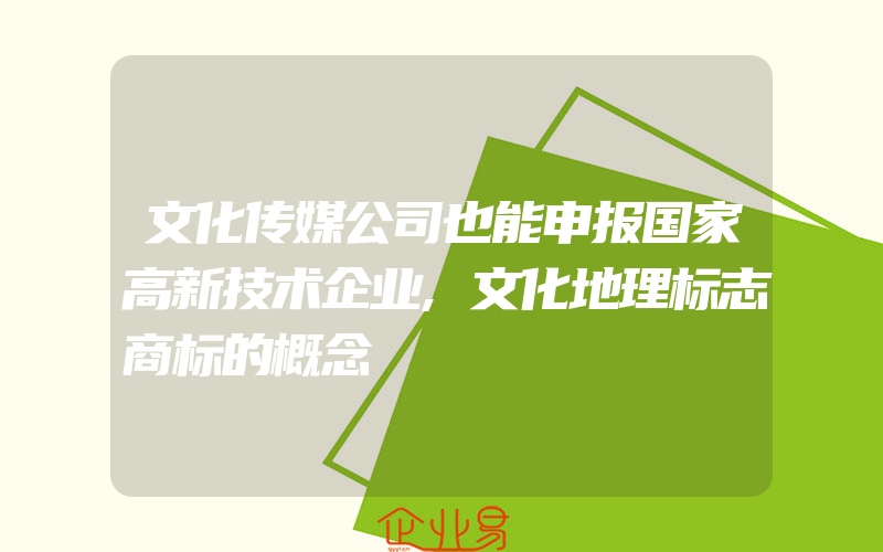 文化传媒公司也能申报国家高新技术企业,文化地理标志商标的概念